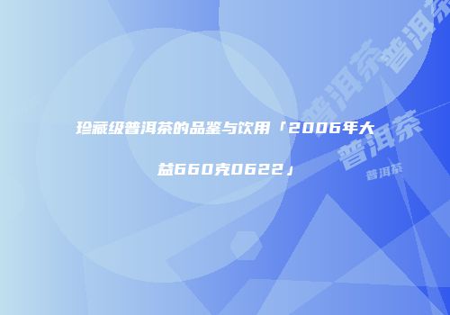 珍藏级普洱茶的品鉴与饮用「2006年大益660克0622」
