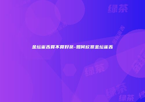 金坛雀舌算不算好茶-如何欣赏金坛雀舌