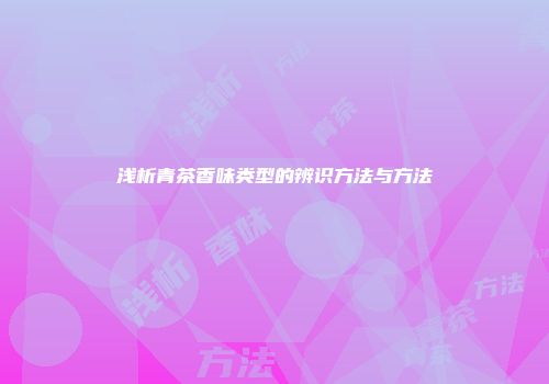 浅析青茶香味类型的辨识方法与方法