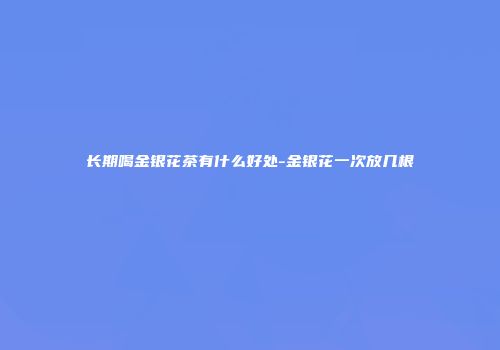 长期喝金银花茶有什么好处-金银花一次放几根