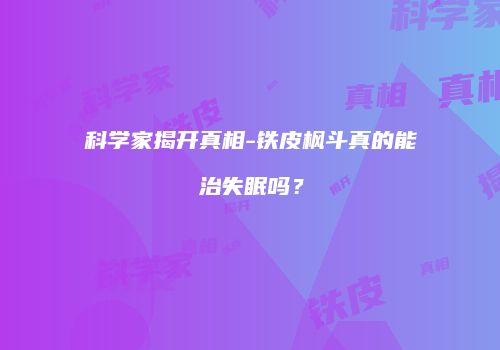 科学家揭开真相-铁皮枫斗真的能治失眠吗？