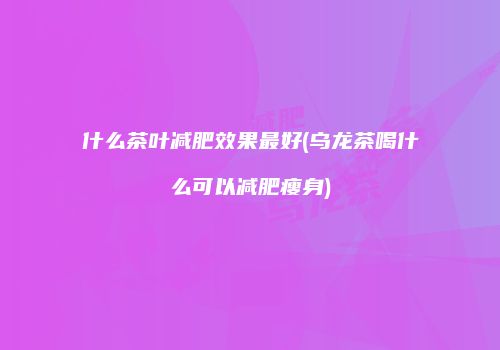 什么茶叶减肥效果最好(乌龙茶喝什么可以减肥瘦身)