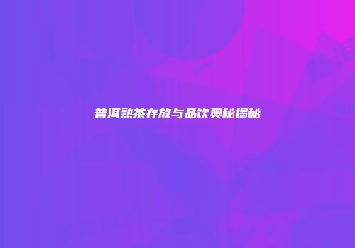 普洱熟茶存放与品饮奥秘揭秘
