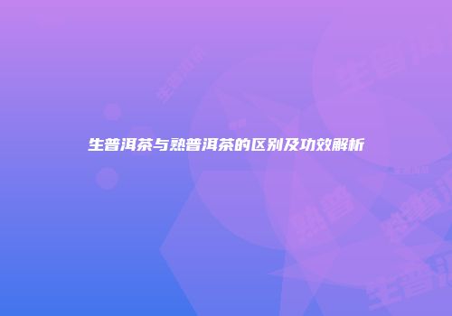 生普洱茶与熟普洱茶的区别及功效解析
