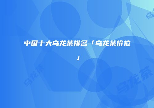 中国十大乌龙茶排名「乌龙茶价位」