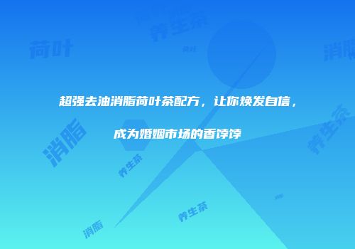 超强去油消脂荷叶茶配方，让你焕发自信，成为婚姻市场的香饽饽