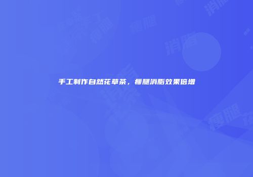 手工制作自然花草茶，瘦腿消脂效果倍增