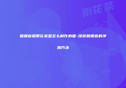 碧螺春和雨花茶是怎么制作的呢-绿茶碧螺春的冲泡方法