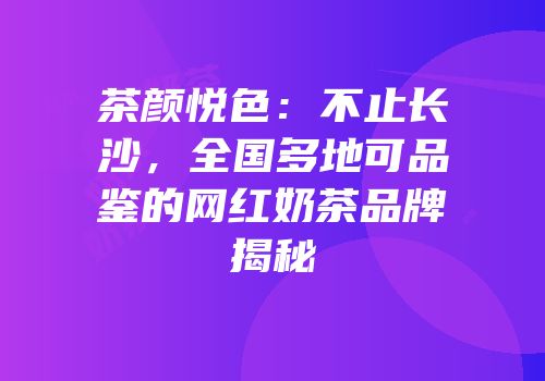 茶颜悦色：不止长沙，全国多地可品鉴的网红奶茶品牌揭秘