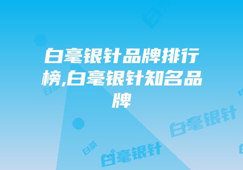 白毫银针品牌排行榜,白毫银针知名品牌