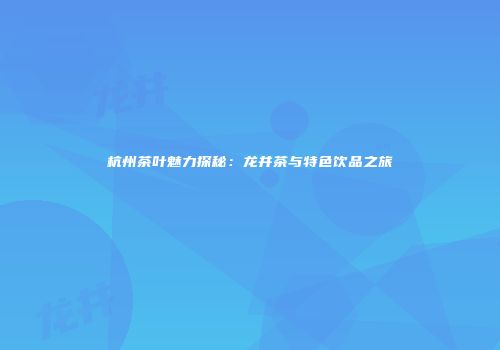 杭州茶叶魅力探秘：龙井茶与特色饮品之旅