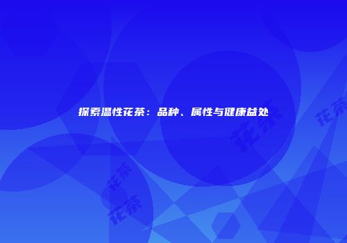 探索温性花茶：品种、属性与健康益处