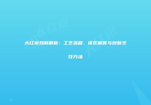 大红袍炒制解析：工艺流程、误区解答与创新烹饪方法