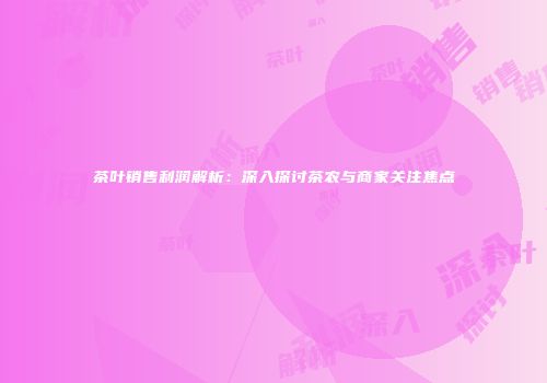 茶叶销售利润解析：深入探讨茶农与商家关注焦点