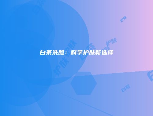 白茶洗脸：科学护肤新选择