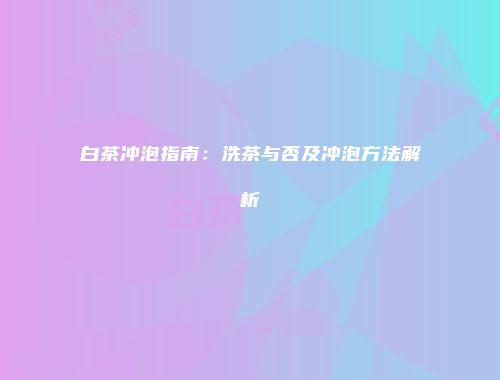 白茶冲泡指南：洗茶与否及冲泡方法解析