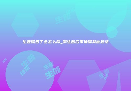生普喝多了会怎么样_喝生普后不能喝其他绿茶