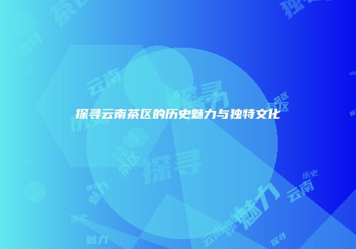 探寻云南茶区的历史魅力与独特文化