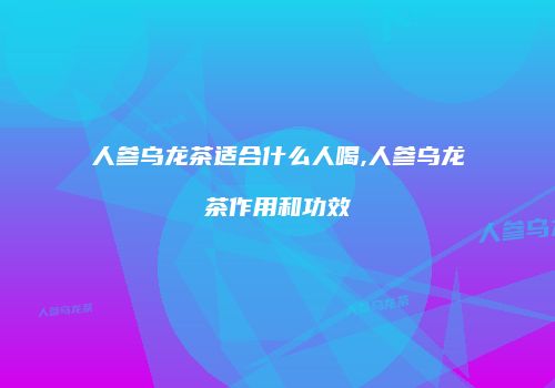 人参乌龙茶适合什么人喝,人参乌龙茶作用和功效