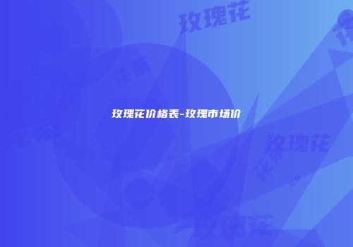 玫瑰花价格表-玫瑰市场价
