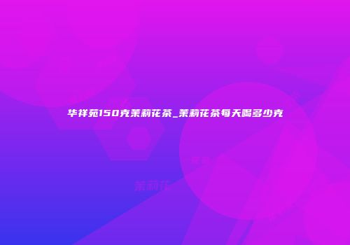 华祥苑150克茉莉花茶_茉莉花茶每天喝多少克