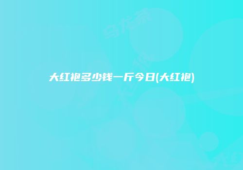 大红袍多少钱一斤今日(大红袍)
