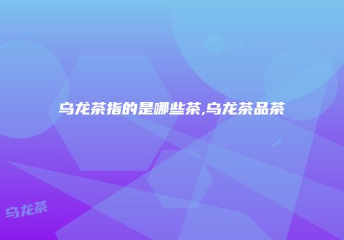 乌龙茶指的是哪些茶,乌龙茶品茶