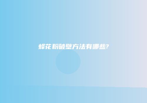 蜂花粉破壁方法有哪些?