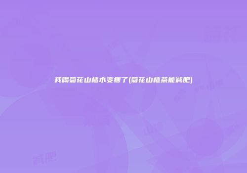 我喝菊花山楂水变瘦了(菊花山楂茶能减肥)