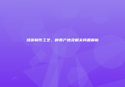绿茶制作工艺、种类产地及相关问题解析