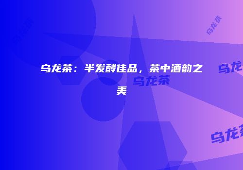 乌龙茶：半发酵佳品，茶中酒韵之美