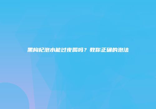 黑枸杞泡水能过夜喝吗？教你正确的泡法