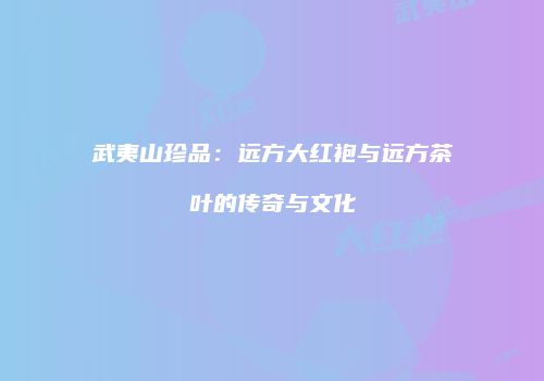 武夷山珍品：远方大红袍与远方茶叶的传奇与文化