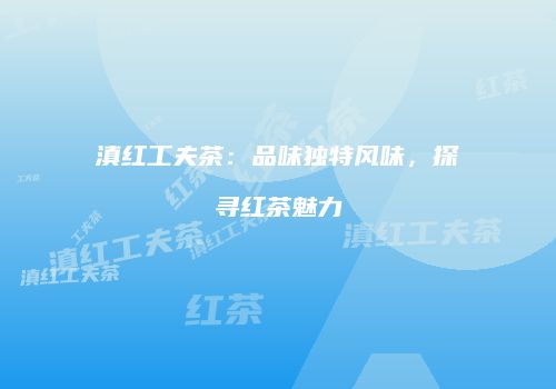 滇红工夫茶：品味独特风味，探寻红茶魅力