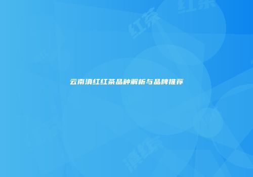 云南滇红红茶品种解析与品牌推荐