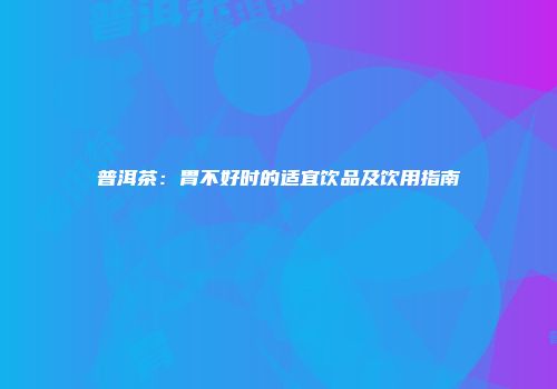 普洱茶：胃不好时的适宜饮品及饮用指南