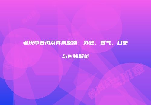 老班章普洱茶真伪鉴别：外观、香气、口感与包装解析