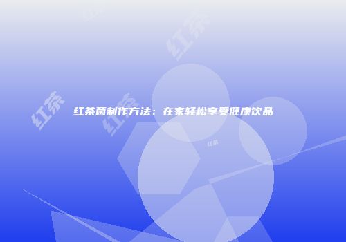红茶菌制作方法：在家轻松享受健康饮品