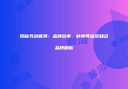 揭秘书剑普洱：品牌故事、种类等级及知名品牌解析