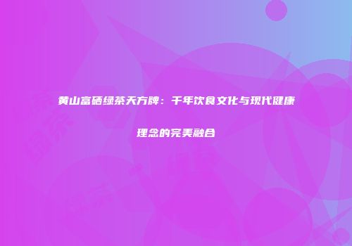 黄山富硒绿茶天方牌：千年饮食文化与现代健康理念的完美融合