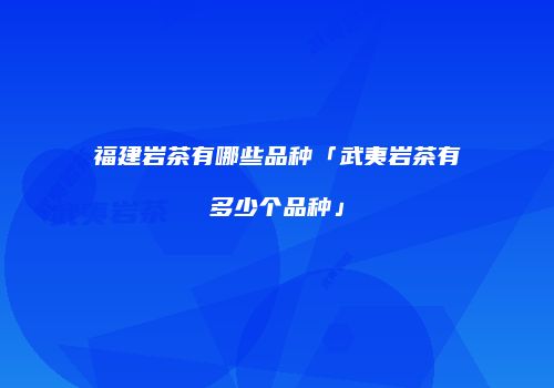 福建岩茶有哪些品种「武夷岩茶有多少个品种」