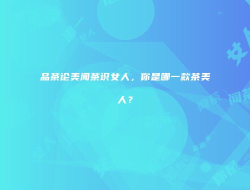 品茶论美闻茶识女人，你是哪一款茶美人？