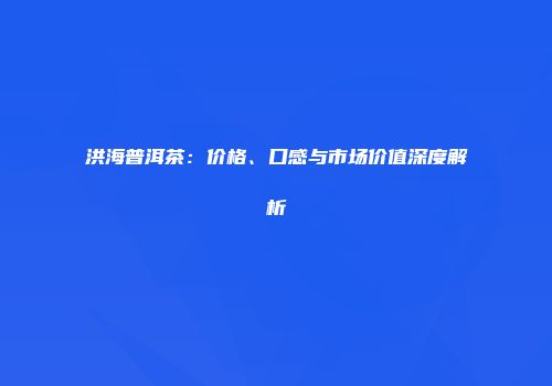 洪海普洱茶：价格、口感与市场价值深度解析