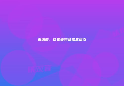 宏源馨：铁观音翘楚品鉴指南