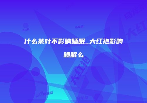 什么茶叶不影响睡眠_大红袍影响睡眠么