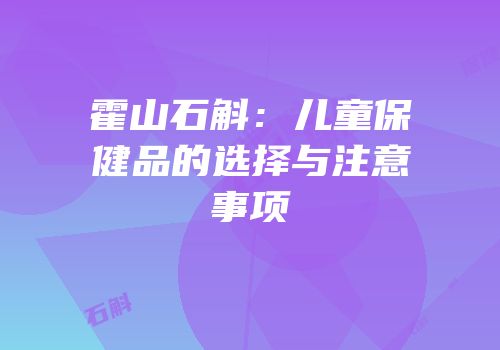 霍山石斛：儿童保健品的选择与注意事项