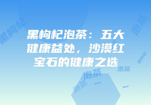黑枸杞泡茶：五大健康益处，沙漠红宝石的健康之选