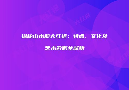 探秘山水韵大红袍：特点、文化及艺术影响全解析