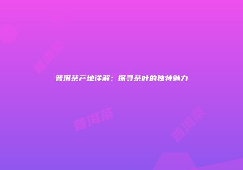 普洱茶产地详解：探寻茶叶的独特魅力