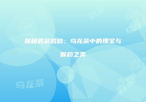 探秘岩茶岩韵：乌龙茶中的瑰宝与喉韵之美